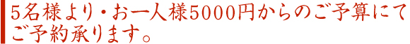 5名様より・お一人様5000円からのご予算にてご予約承ります。